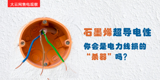 大云網(wǎng)售電觀察：石墨烯超導電性--你會是電力線損的“殺器”嗎？