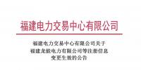 福建電力交易中心有限公司關于福建龍能電力有限公司等注冊信息變更生效的公告